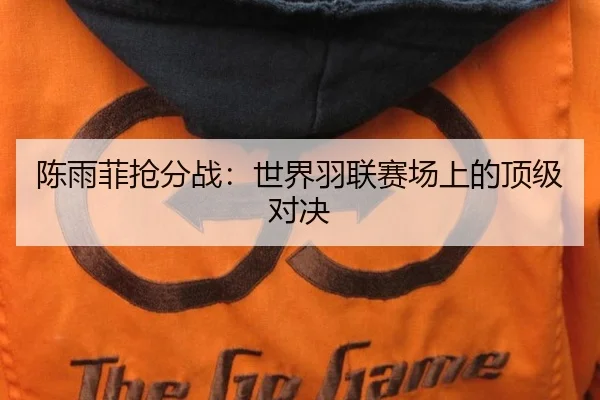 陈雨菲抢分战：世界羽联赛场上的顶级对决